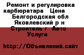 Ремонт и регулировка карбюратара › Цена ­ 500 - Белгородская обл., Яковлевский р-н, Строитель г. Авто » Услуги   